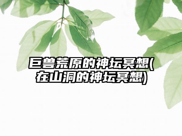 巨兽荒原的神坛冥想(在山洞的神坛冥想)