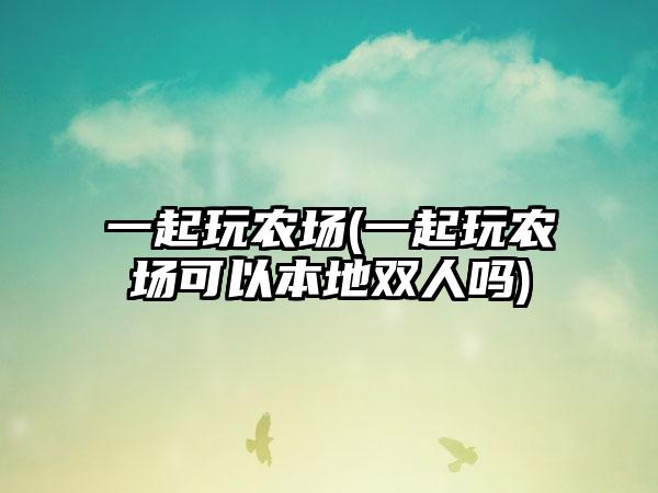 一起玩农场(一起玩农场可以本地双人吗)