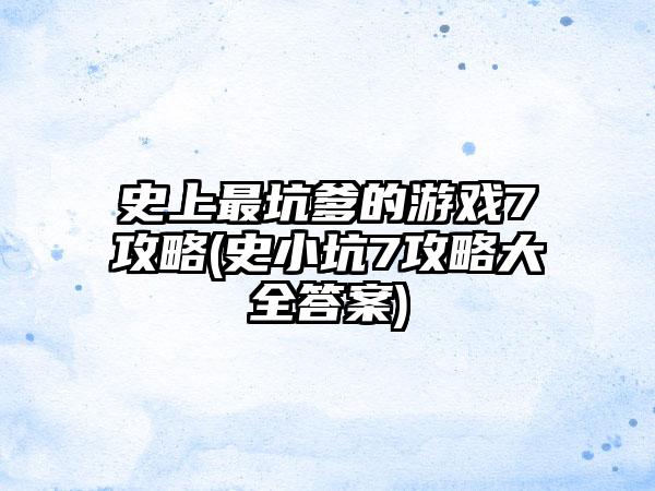 史上最坑爹的游戏7攻略(史小坑7攻略大全答案)