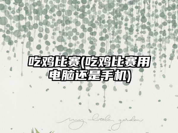 吃鸡比赛(吃鸡比赛用电脑还是手机)