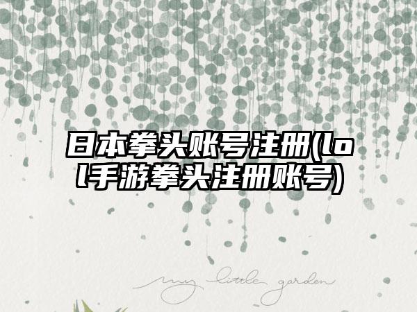 日本拳头账号注册(lol手游拳头注册账号)