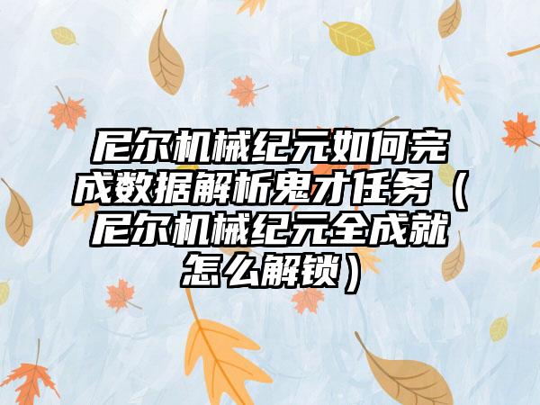 尼尔机械纪元如何完成数据解析鬼才任务（尼尔机械纪元全成就怎么解锁）