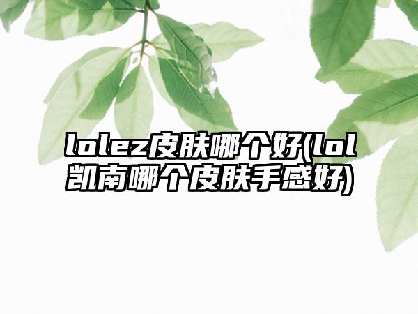 lolez皮肤哪个好(lol凯南哪个皮肤手感好)