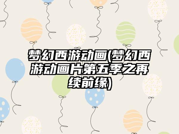 梦幻西游动画(梦幻西游动画片第五季之再续前缘)