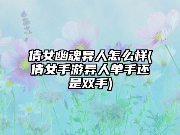 倩女幽魂异人怎么样(倩女手游异人单手还是双手)