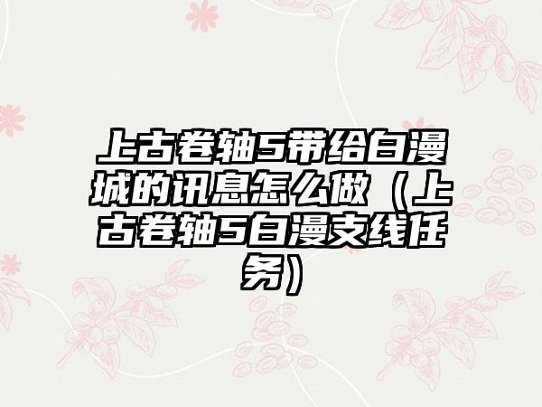 上古卷轴5带给白漫城的讯息怎么做（上古卷轴5白漫支线任务）