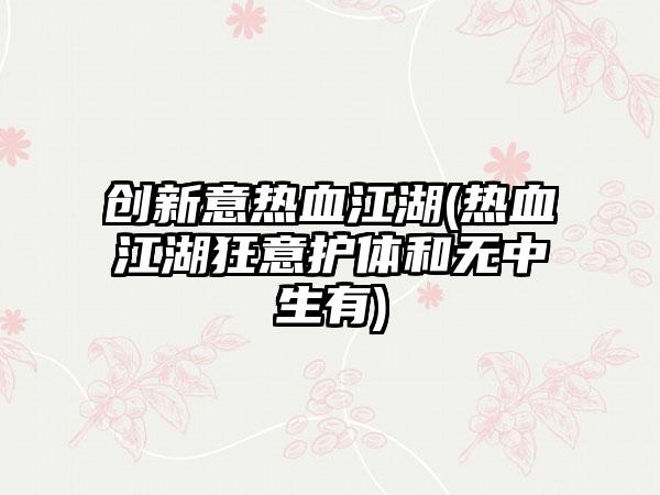 创新意热血江湖(热血江湖狂意护体和无中生有)