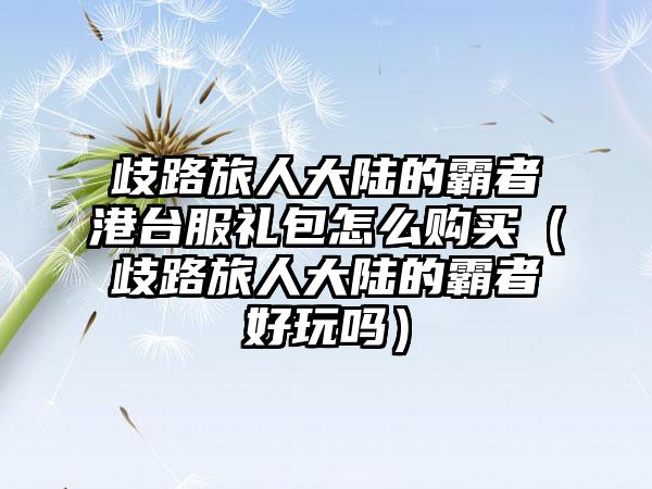 歧路旅人大陆的霸者港台服礼包怎么购买（歧路旅人大陆的霸者好玩吗）