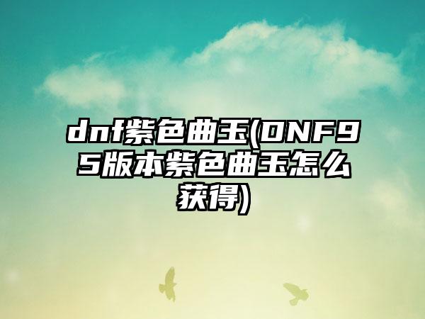 dnf紫色曲玉(DNF95版本紫色曲玉怎么获得)