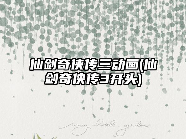 仙剑奇侠传三动画(仙剑奇侠传3开头)