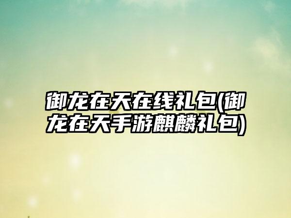御龙在天在线礼包(御龙在天手游麒麟礼包)