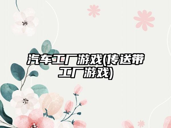 汽车工厂游戏(传送带工厂游戏)