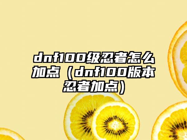 dnf100级忍者怎么加点（dnf100版本忍者加点）