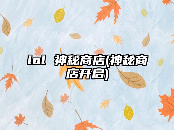 lol 神秘商店(神秘商店开启)