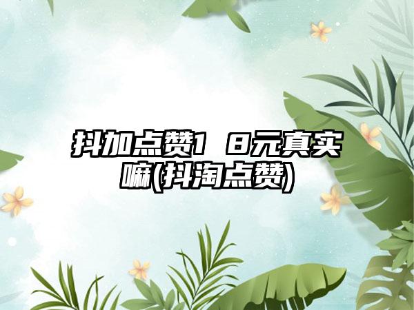 抖加点赞1 8元真实嘛(抖淘点赞)