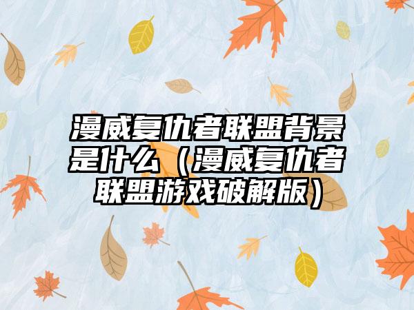 漫威复仇者联盟背景是什么（漫威复仇者联盟游戏破解版）