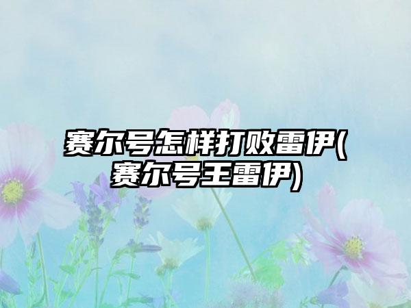 赛尔号怎样打败雷伊(赛尔号王雷伊)