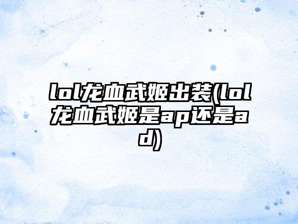 lol龙血武姬出装(lol龙血武姬是ap还是ad)