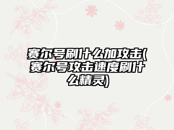 赛尔号刷什么加攻击(赛尔号攻击速度刷什么精灵)