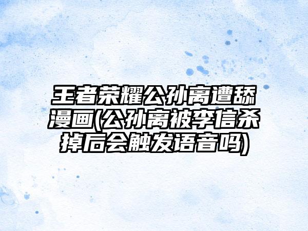 王者荣耀公孙离遭舔漫画(公孙离被李信杀掉后会触发语音吗)