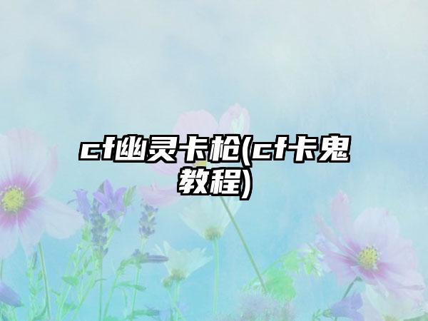 cf幽灵卡枪(cf卡鬼教程)