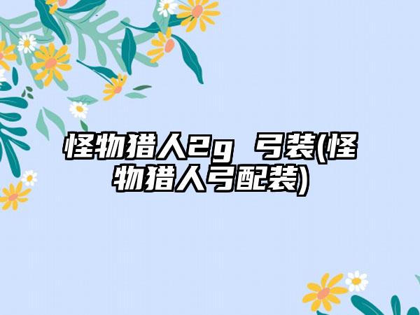 怪物猎人2g 弓装(怪物猎人弓配装)