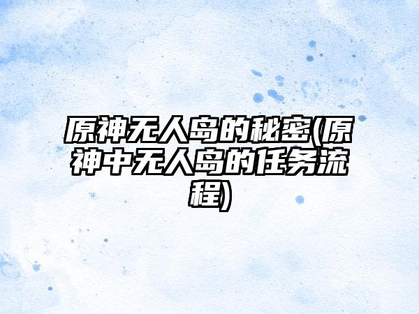 原神无人岛的秘密(原神中无人岛的任务流程)