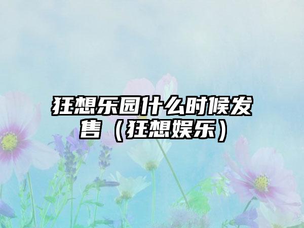 狂想乐园什么时候发售（狂想娱乐）