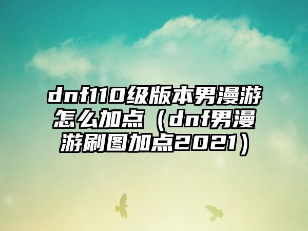 dnf110级版本男漫游怎么加点（dnf男漫游刷图加点2021）