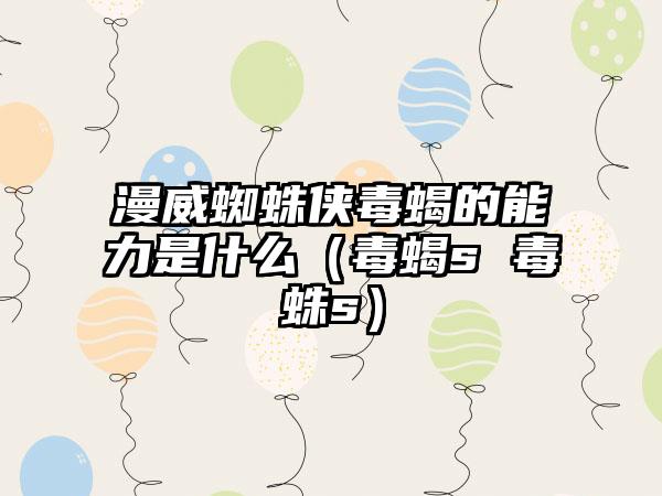 漫威蜘蛛侠毒蝎的能力是什么（毒蝎s 毒蛛s）