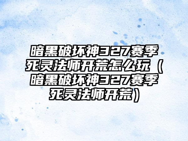 暗黑破坏神327赛季死灵法师开荒怎么玩（暗黑破坏神327赛季死灵法师开荒）
