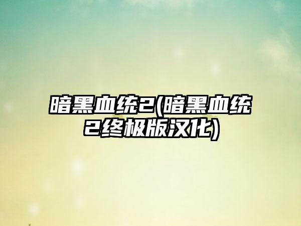 暗黑血统2(暗黑血统2终极版汉化)