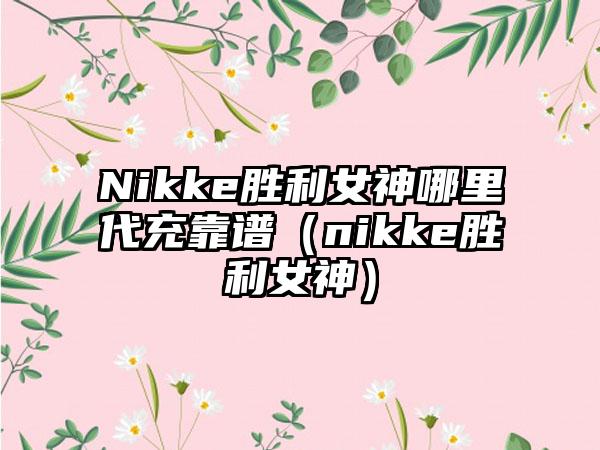 Nikke胜利女神哪里代充靠谱（nikke胜利女神）