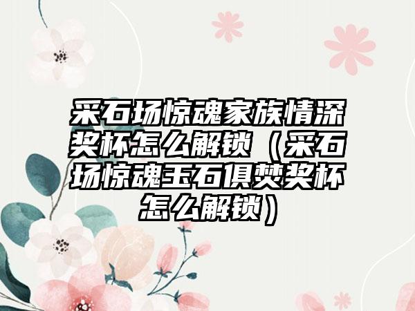 采石场惊魂家族情深奖杯怎么解锁（采石场惊魂玉石俱焚奖杯怎么解锁）