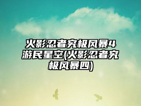 火影忍者究极风暴4游民星空(火影忍者究极风暴四)