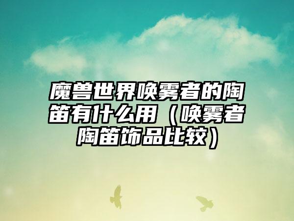 魔兽世界唤雾者的陶笛有什么用（唤雾者陶笛饰品比较）