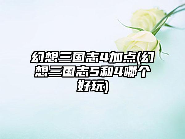 幻想三国志4加点(幻想三国志5和4哪个好玩)