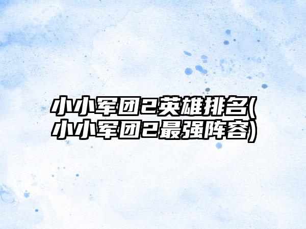 小小军团2英雄排名(小小军团2最强阵容)