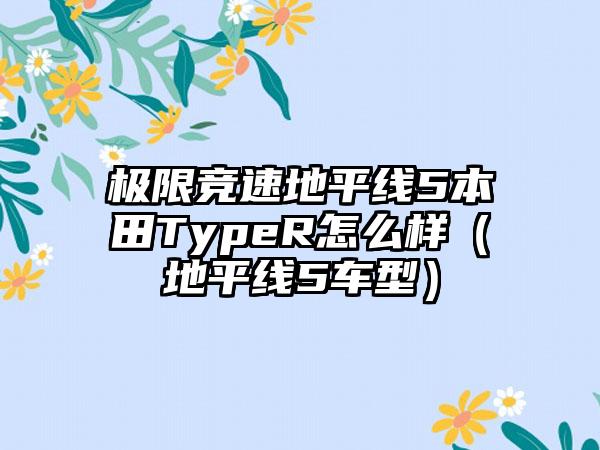 极限竞速地平线5本田TypeR怎么样（地平线5车型）