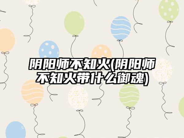 阴阳师不知火(阴阳师不知火带什么御魂)