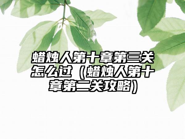 蜡烛人第十章第三关怎么过（蜡烛人第十章第二关攻略）