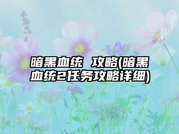 暗黑血统 攻略(暗黑血统2任务攻略详细)