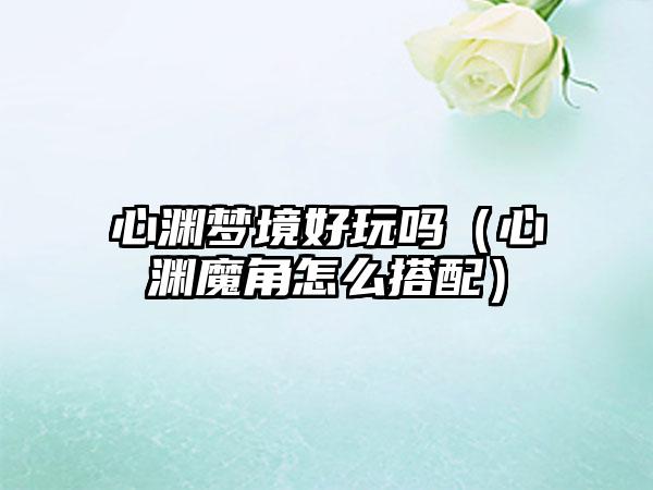 心渊梦境好玩吗（心渊魔角怎么搭配）