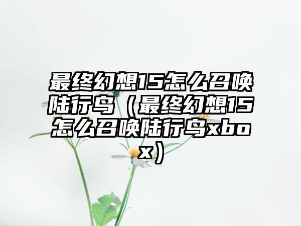 最终幻想15怎么召唤陆行鸟（最终幻想15怎么召唤陆行鸟xbox）