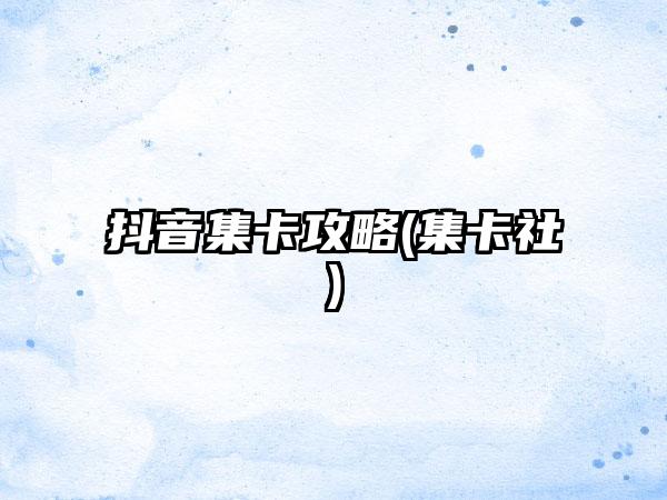 抖音集卡攻略(集卡社)