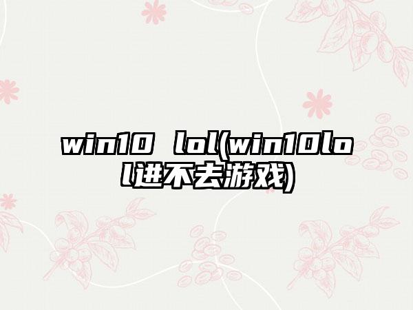 win10 lol(win10lol进不去游戏)
