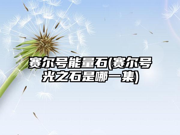 赛尔号能量石(赛尔号光之石是哪一集)