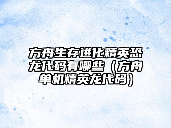 方舟生存进化精英恐龙代码有哪些（方舟单机精英龙代码）