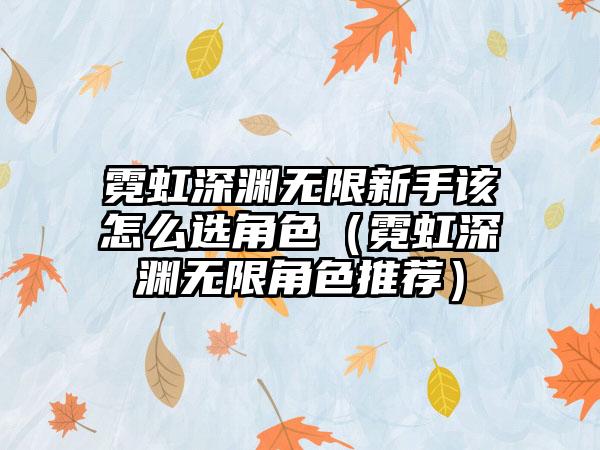 霓虹深渊无限新手该怎么选角色（霓虹深渊无限角色推荐）