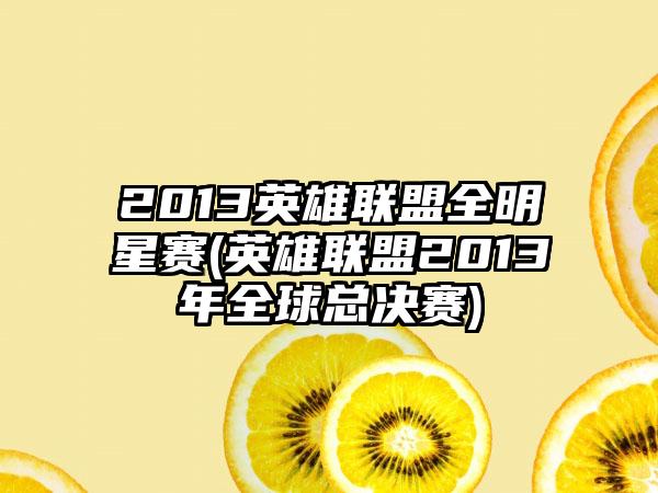 2013英雄联盟全明星赛(英雄联盟2013年全球总决赛)